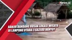 Video Banjir Bandang Rusak Lokasi Wisata di Lampung Utara, 1 Gazebo Hanyut