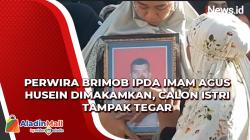 Video Perwira Brimob Ipda Imam Agus Husein Dimakamkan, Calon Istri Tampak Tegar 