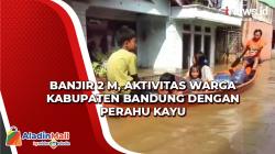 Video Banjir 2 M, Aktivitas Warga Kabupaten Bandung dengan Perahu Kayu