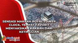 Sensasi Makkah Royal Tower Clock, Tempat Favorit Menyaksikan Kakbah dari Ketinggian