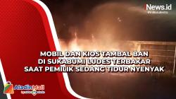 Mobil dan Kios Tambal Ban di Sukabumi Ludes Terbakar saat Pemilik Sedang Tidur Nyenyak<