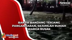 Banjir Bandang Terjang Pangandaran, Sejumlah Rumah Warga Rusak