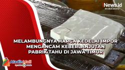 Melambungnya Harga Kedelai Impor Mengancam Keberlanjutan Pabrik Tahu di Jawa Timur