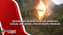Sejumlah Sumur Minyak Mentah Ilegal Meledak, Polisi Buru Pemilik