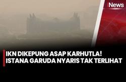 IKN Diselimuti Asap Karhutla, Istana Garuda Nyaris Tak Terlihat